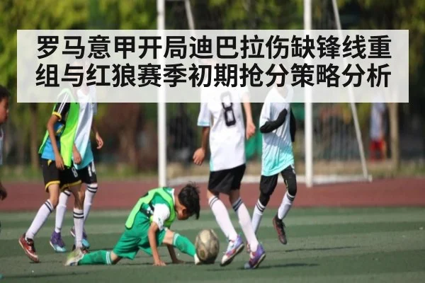 罗马意甲开局迪巴拉伤缺锋线重组与红狼赛季初期抢分策略分析 | c7c7.vip，c7c7.app